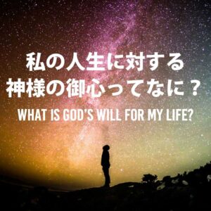 私の人生に対する神様の御心ってなに？ What is God’s Will for Our Life?