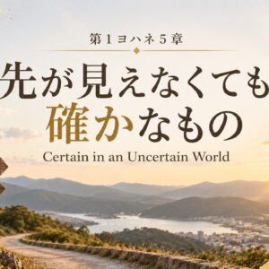 第1ヨハネ5章ー先が見えなくても、確かなもの 1 John 5 – Certain in an Uncertain World